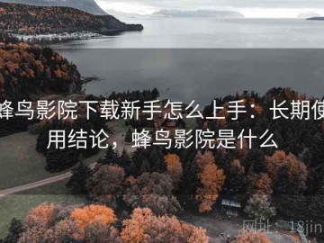 蜂鸟影院下载新手怎么上手：长期使用结论，蜂鸟影院是什么