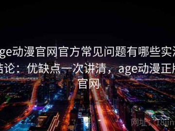 age动漫官网官方常见问题有哪些实测结论：优缺点一次讲清，age动漫正版官网