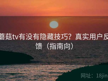 蘑菇tv有没有隐藏技巧？真实用户反馈（指南向）