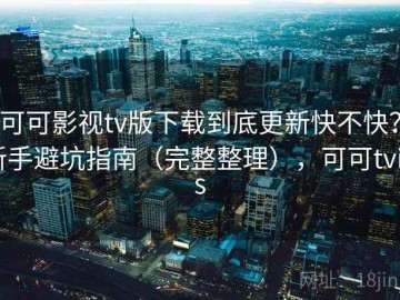 可可影视tv版下载到底更新快不快？新手避坑指南（完整整理），可可tvios