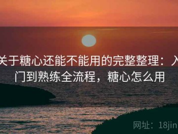 关于糖心还能不能用的完整整理：入门到熟练全流程，糖心怎么用