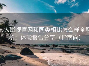人人影视官网和同类相比怎么样全解析：体验报告分享（指南向）