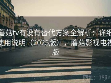 蘑菇tv有没有替代方案全解析：详细使用说明（2025版），蘑菇影视电视版