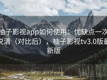 柚子影视app如何使用：优缺点一次说清（对比后），柚子影视tv3.0版最新版