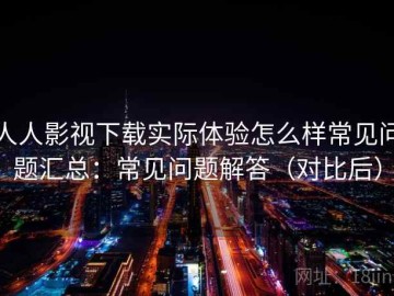 人人影视下载实际体验怎么样常见问题汇总：常见问题解答（对比后）