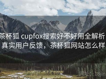 茶杯狐 cupfox搜索好不好用全解析：真实用户反馈，茶杯狐网站怎么样