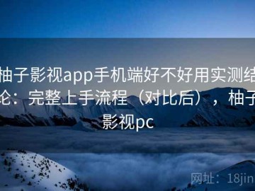 柚子影视app手机端好不好用实测结论：完整上手流程（对比后），柚子影视pc