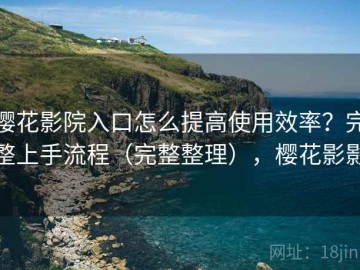樱花影院入口怎么提高使用效率？完整上手流程（完整整理），樱花影影
