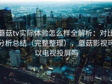 蘑菇tv实际体验怎么样全解析：对比分析总结（完整整理），蘑菇影视可以电视投屏吗