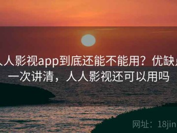 人人影视app到底还能不能用？优缺点一次讲清，人人影视还可以用吗