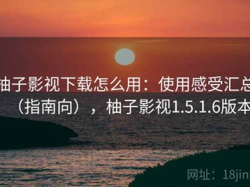 柚子影视下载怎么用：使用感受汇总（指南向），柚子影视1.5.1.6版本