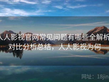 人人影视官网常见问题有哪些全解析：对比分析总结，人人影视为何