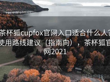 茶杯狐cupfox官网入口适合什么人？使用路线建议（指南向），茶杯狐官网2021