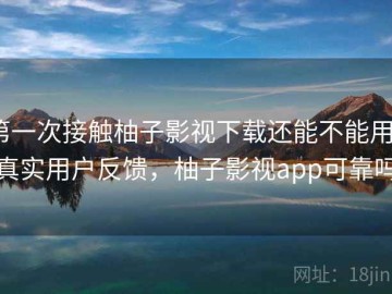 第一次接触柚子影视下载还能不能用？真实用户反馈，柚子影视app可靠吗