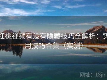 红桃视频有没有隐藏技巧全解析：实用技巧合集（实测）