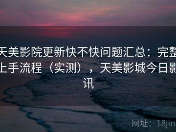 天美影院更新快不快问题汇总：完整上手流程（实测），天美影城今日影讯