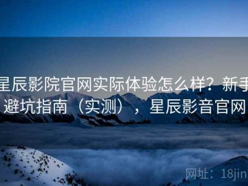 星辰影院官网实际体验怎么样？新手避坑指南（实测），星辰影音官网