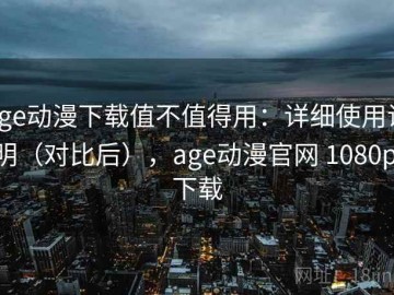 age动漫下载值不值得用：详细使用说明（对比后），age动漫官网 1080p 下载