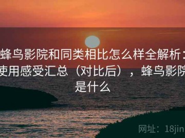 蜂鸟影院和同类相比怎么样全解析：使用感受汇总（对比后），蜂鸟影院是什么