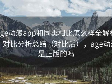age动漫app和同类相比怎么样全解析：对比分析总结（对比后），age动漫是正版的吗