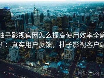 柚子影视官网怎么提高使用效率全解析：真实用户反馈，柚子影视客户端