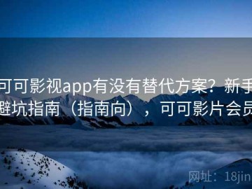 可可影视app有没有替代方案？新手避坑指南（指南向），可可影片会员