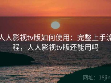 人人影视tv版如何使用：完整上手流程，人人影视tv版还能用吗