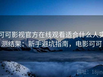 可可影视官方在线观看适合什么人实测结果：新手避坑指南，电影可可