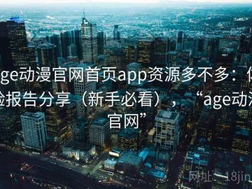 age动漫官网首页app资源多不多：体验报告分享（新手必看），“age动漫官网”