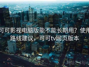 可可影视电脑版能不能长期用？使用路线建议，可可tv网页版本