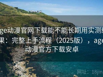 age动漫官网下载能不能长期用实测结果：完整上手流程（2025版），age动漫官方下载安卓