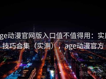 age动漫官网版入口值不值得用：实用技巧合集（实测），age动漫官方