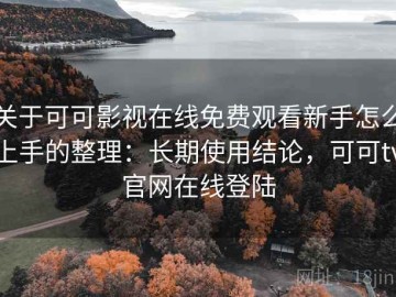 关于可可影视在线免费观看新手怎么上手的整理：长期使用结论，可可tv官网在线登陆