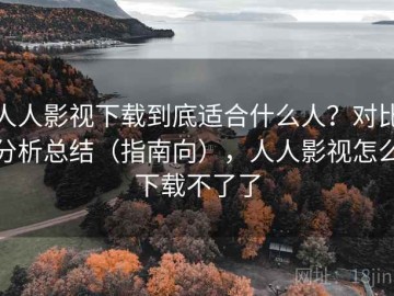 人人影视下载到底适合什么人？对比分析总结（指南向），人人影视怎么下载不了了