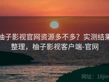 柚子影视官网资源多不多？实测结果整理，柚子影视客户端-官网