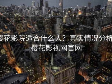 樱花影院适合什么人？真实情况分析，樱花影视网官网