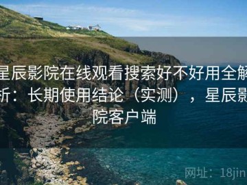 星辰影院在线观看搜索好不好用全解析：长期使用结论（实测），星辰影院客户端