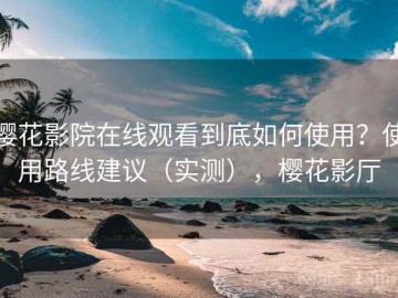 樱花影院在线观看到底如何使用？使用路线建议（实测），樱花影厅