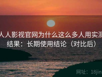 人人影视官网为什么这么多人用实测结果：长期使用结论（对比后）
