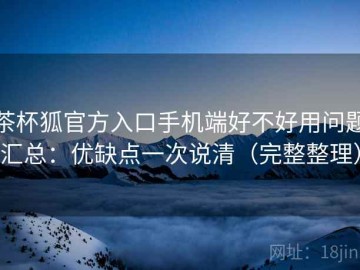 茶杯狐官方入口手机端好不好用问题汇总：优缺点一次说清（完整整理）
