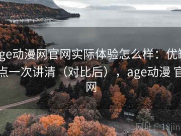 age动漫网官网实际体验怎么样：优缺点一次讲清（对比后），age动漫 官网