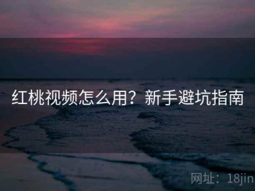 红桃视频怎么用？新手避坑指南