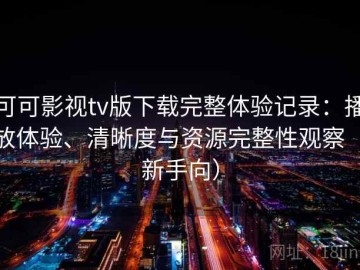 可可影视tv版下载完整体验记录：播放体验、清晰度与资源完整性观察（新手向）