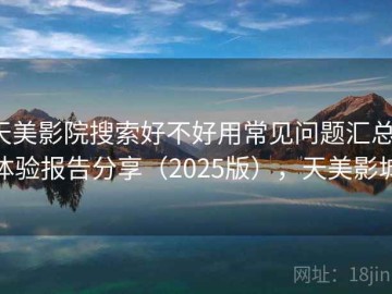 天美影院搜索好不好用常见问题汇总：体验报告分享（2025版），天美影城