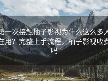 第一次接触柚子影视为什么这么多人在用？完整上手流程，柚子影视收费吗
