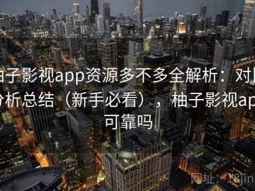 柚子影视app资源多不多全解析：对比分析总结（新手必看），柚子影视app可靠吗