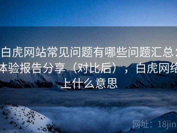 白虎网站常见问题有哪些问题汇总：体验报告分享（对比后），白虎网络上什么意思