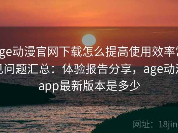 age动漫官网下载怎么提高使用效率常见问题汇总：体验报告分享，age动漫app最新版本是多少