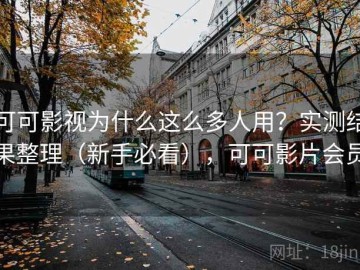 可可影视为什么这么多人用？实测结果整理（新手必看），可可影片会员