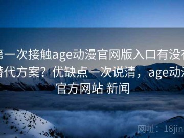 第一次接触age动漫官网版入口有没有替代方案？优缺点一次说清，age动漫官方网站 新闻